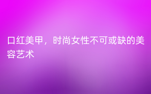 口红美甲，时尚女性不可或缺的美容艺术