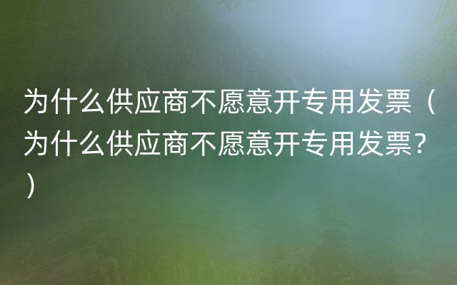 为什么供应商不愿意开专用发票（为什么供应商不愿意开专用发票？）