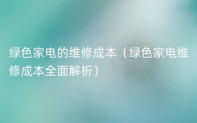 绿色家电的维修成本（绿色家电维修成本全面解析）