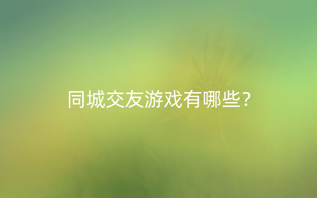 同城交友游戏有哪些？