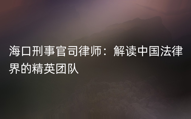 海口刑事官司律师：解读中国法律界的精英团队