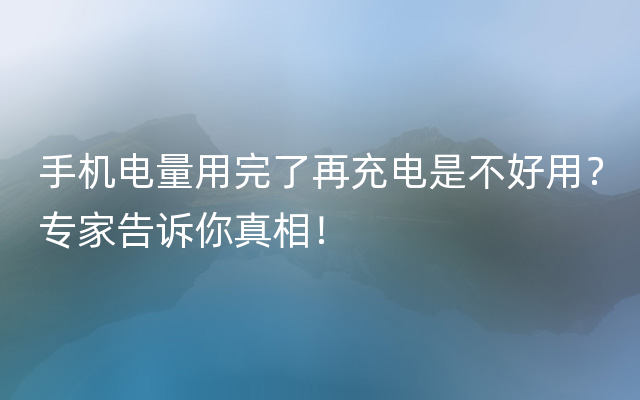 手机电量用完了再充电是不好用？专家告诉你真相！