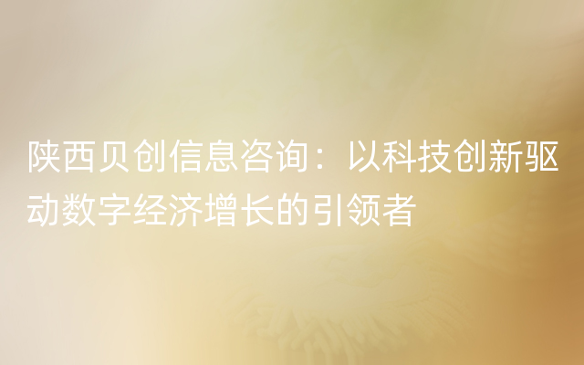 陕西贝创信息咨询：以科技创新驱动数字经济增长的引领者