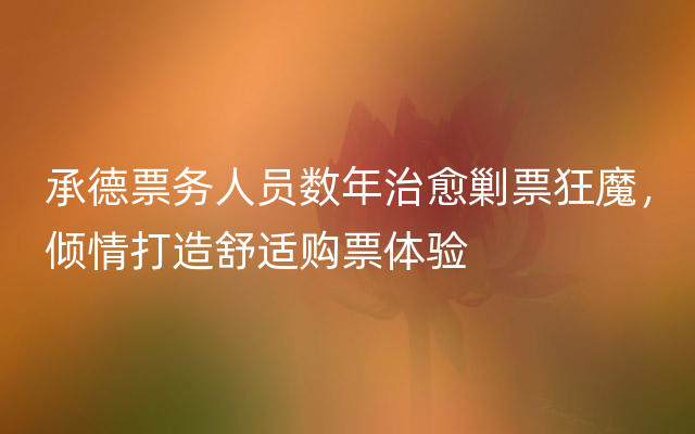 承德票务人员数年治愈剿票狂魔，倾情打造舒适购票体验