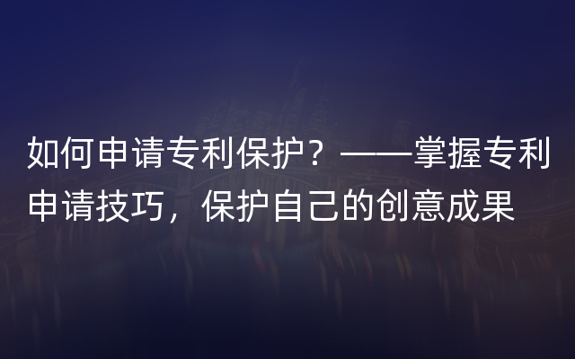 如何申请专利保护？——掌握专利申请技巧，保护自己的创意成果