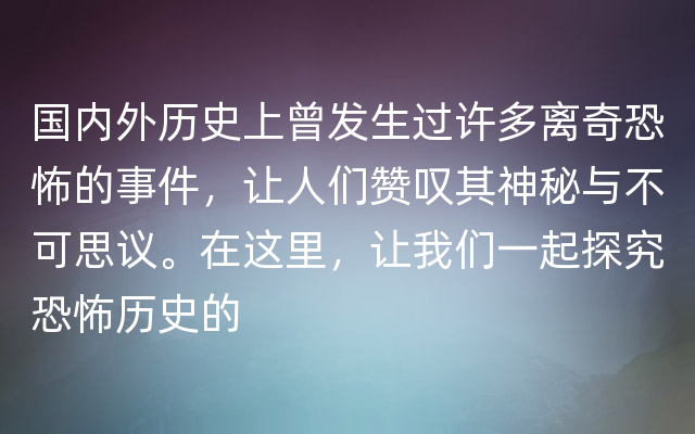 国内外历史上曾发生过许多离奇恐怖的事件，让人们赞叹其神秘与不可思议。在这里，让我