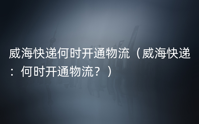 威海快递何时开通物流（威海快递：何时开通物流？）