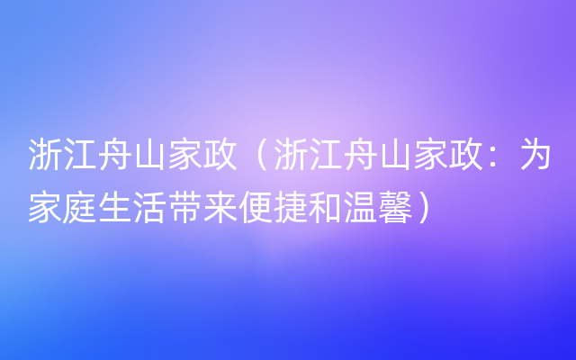 浙江舟山家政（浙江舟山家政：为家庭生活带来便捷和温馨）