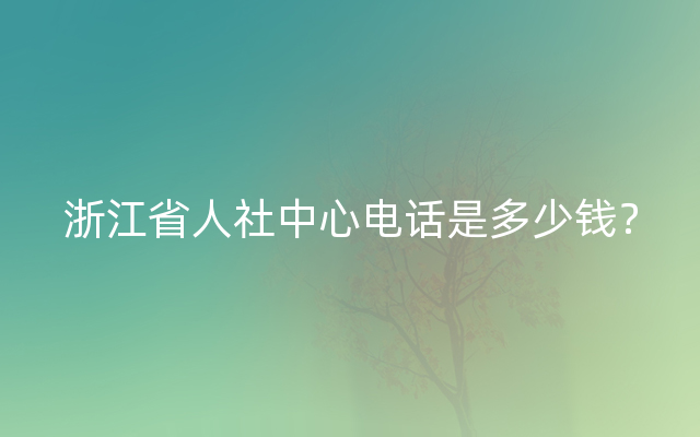 浙江省人社中心电话是多少钱？