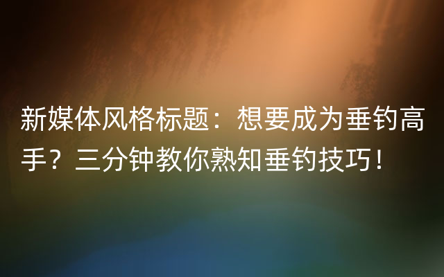 新媒体风格标题：想要成为垂钓高手？三分钟教你熟知垂钓技巧！