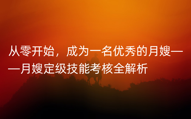 从零开始，成为一名优秀的月嫂——月嫂定级技能考核全解析