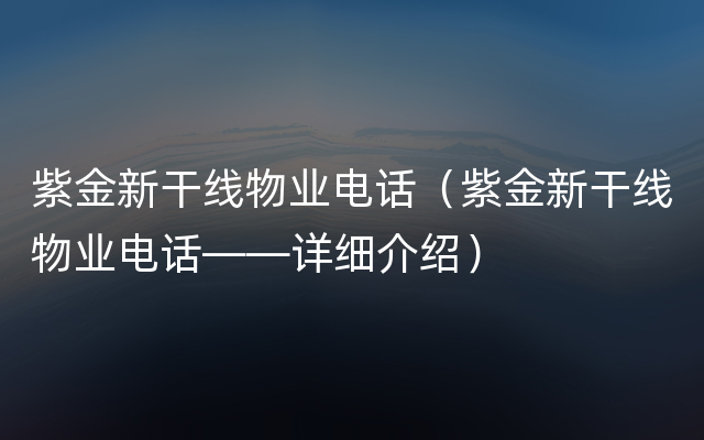 紫金新干线物业电话（紫金新干线物业电话——详细介绍）