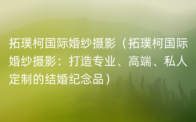 拓璞柯国际婚纱摄影（拓璞柯国际婚纱摄影：打造专业、高端、私人定制的结婚纪念品）