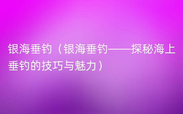 银海垂钓（银海垂钓——探秘海上垂钓的技巧与魅力）