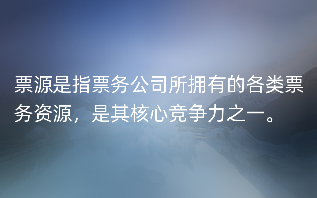 票源是指票务公司所拥有的各类票务资源，是其核心竞争力之一。