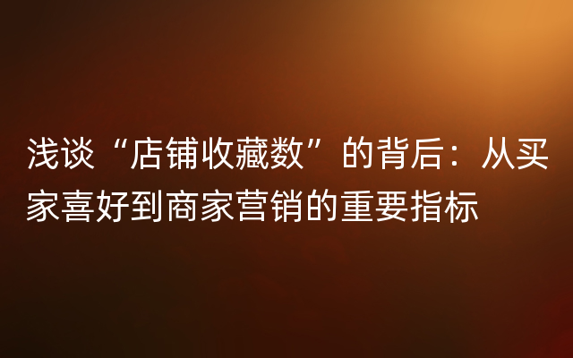 浅谈“店铺收藏数”的背后：从买家喜好到商家营销的重要指标