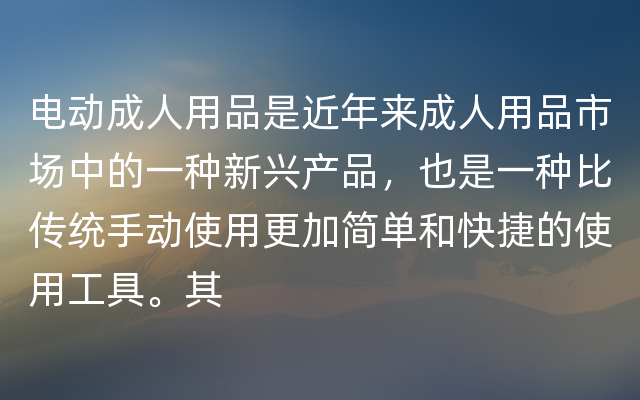 电动成人用品是近年来成人用品市场中的一种新兴产品，也是一种比传统手动使用更加简单