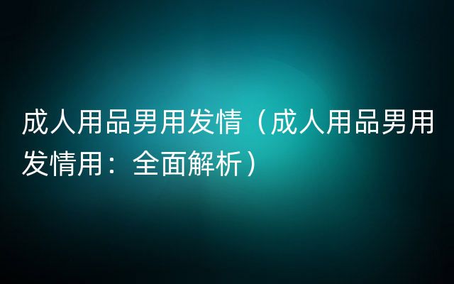 成人用品男用发情（成人用品男用发情用：全面解析）