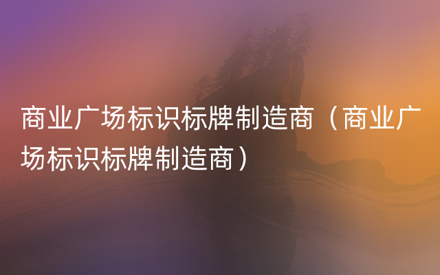 商业广场标识标牌制造商（商业广场标识标牌制造商）