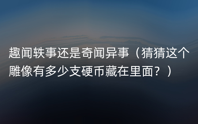 趣闻轶事还是奇闻异事（猜猜这个雕像有多少支硬币