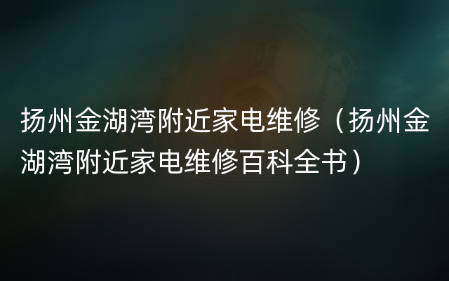 扬州金湖湾附近家电维修（扬州金湖湾附近家电维修百科全书）