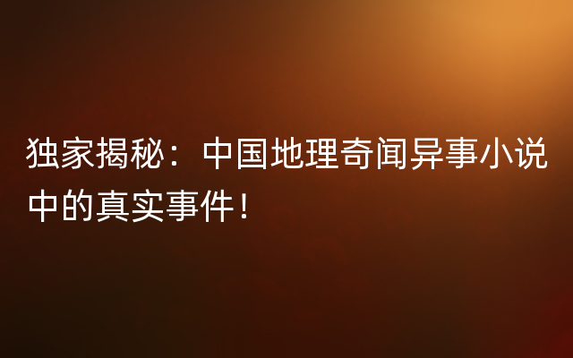 独家揭秘：中国地理奇闻异事小说中的真实事件！