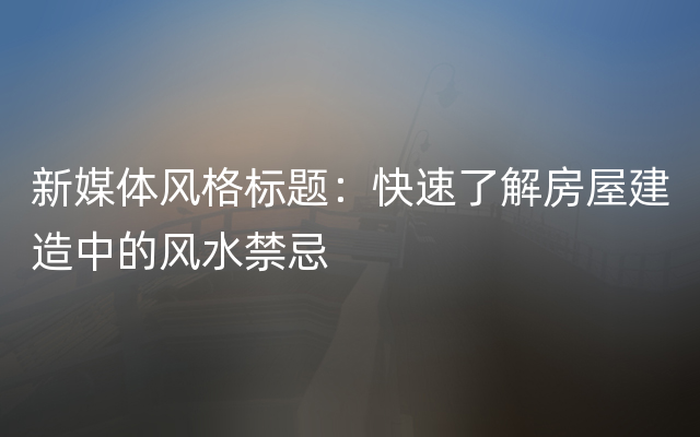 新媒体风格标题：快速了解房屋建造中的风水禁忌