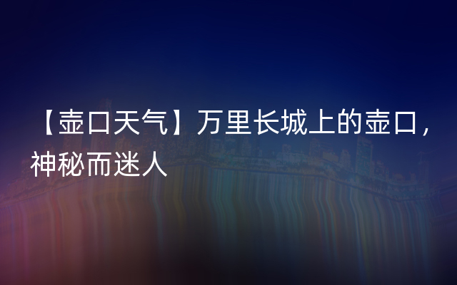 【壶口天气】万里长城上的壶口，神秘而迷人