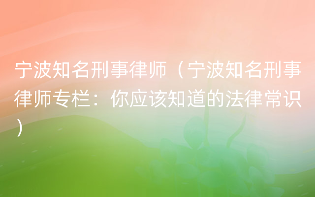 宁波知名刑事律师（宁波知名刑事律师专栏：你应该知道的法律常识）