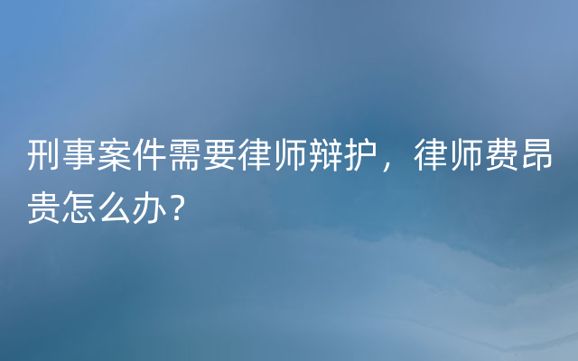 刑事案件需要律师辩护，律师费昂贵怎么办？