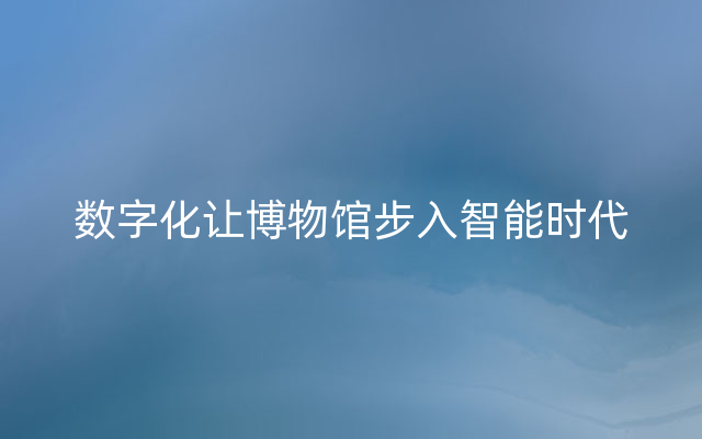 数字化让博物馆步入智能时代