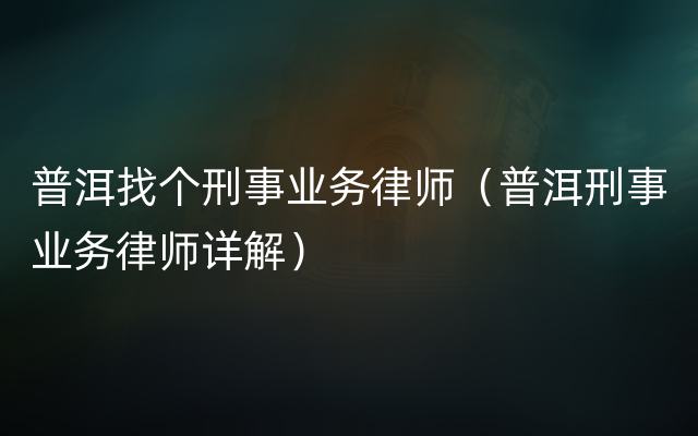 普洱找个刑事业务律师（普洱刑事业务律师详解）