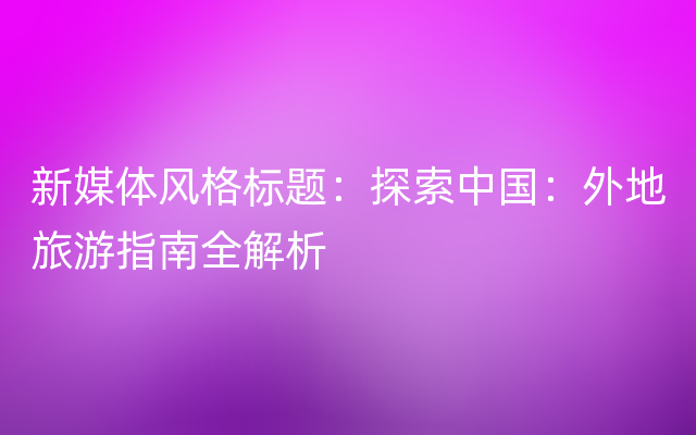 新媒体风格标题：探索中国：外地旅游指南全解析