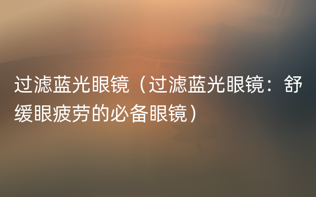 过滤蓝光眼镜（过滤蓝光眼镜：舒缓眼疲劳的必备眼镜）