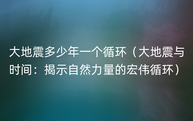 大地震多少年一个循环（大地震与时间：揭示自然力量的宏伟循环）