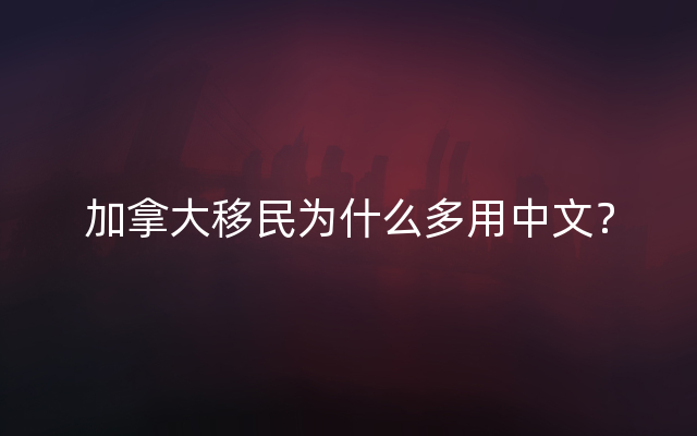 加拿大移民为什么多用中文？