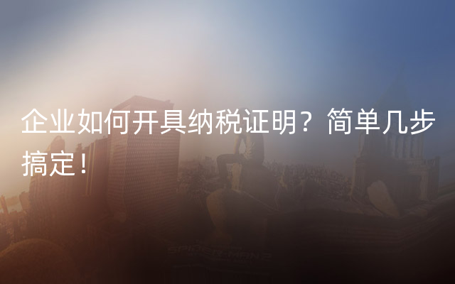 企业如何开具纳税证明？简单几步搞定！