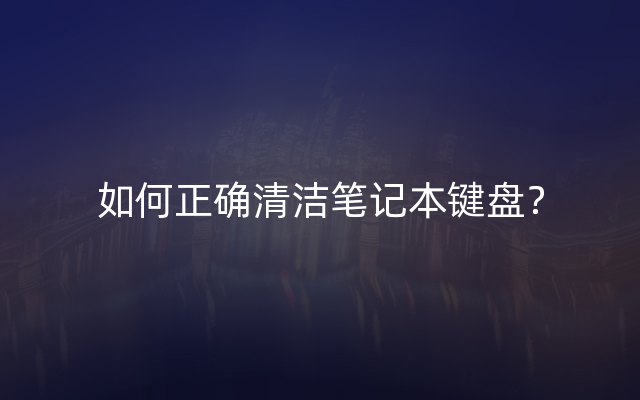 如何正确清洁笔记本键盘？