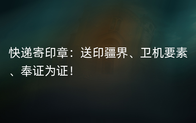 快递寄印章：送印疆界、卫机要素、奉证为证！