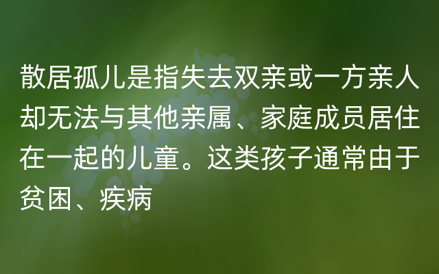 散居孤儿是指失去双亲或一方亲人却无法与其他亲属、家庭成员居住在一起的儿童。这类孩