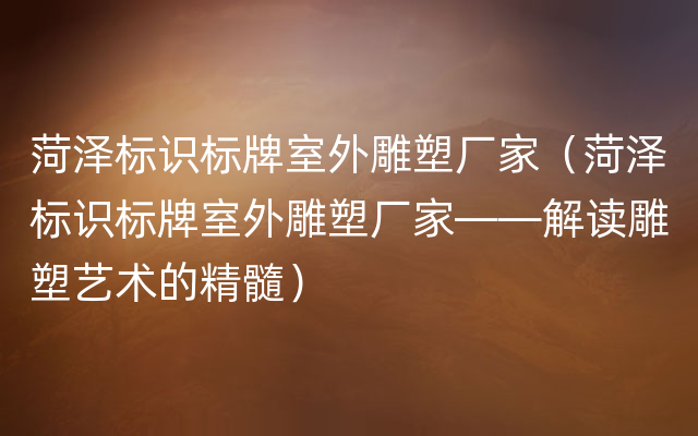 菏泽标识标牌室外雕塑厂家（菏泽标识标牌室外雕塑厂家——解读雕塑艺术的精髓）