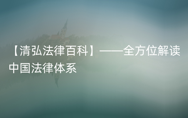 【清弘法律百科】——全方位解读中国法律体系