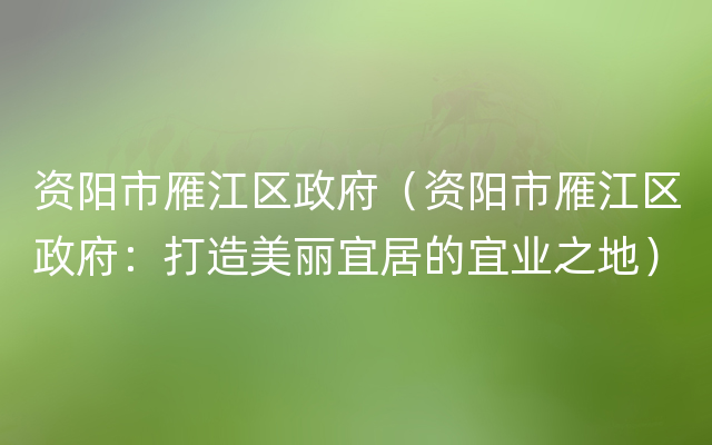 资阳市雁江区政府（资阳市雁江区政府：打造美丽宜居的宜业之地）