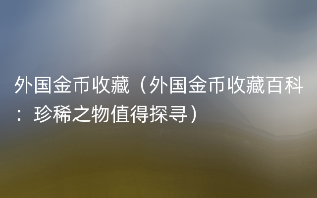 外国金币收藏（外国金币收藏百科：珍稀之物值得探寻）