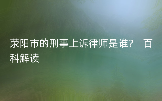 荥阳市的刑事上诉律师是谁？  百科解读