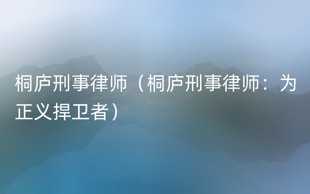 桐庐刑事律师（桐庐刑事律师：为正义捍卫者）