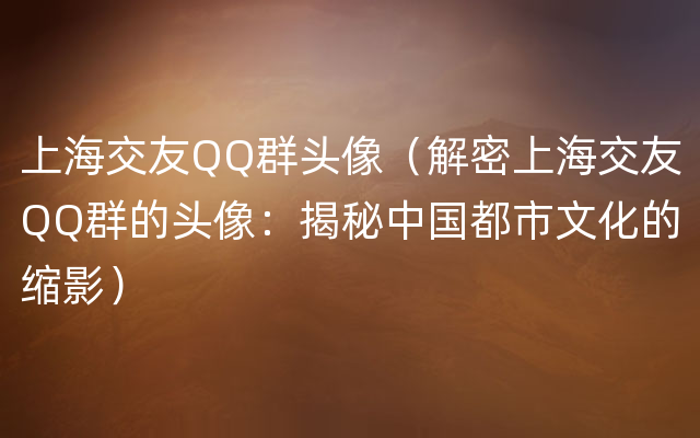 上海交友QQ群头像（解密上海交友QQ群的头像：揭秘中国都市文化的缩影）