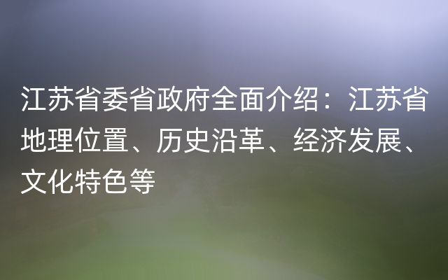 江苏省委省政府全面介绍：江苏省地理位置、历史沿革、经济发展、文化特色等