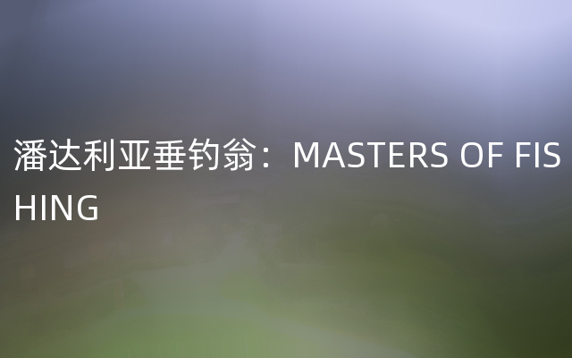 潘达利亚垂钓翁：MASTERS OF FISHING