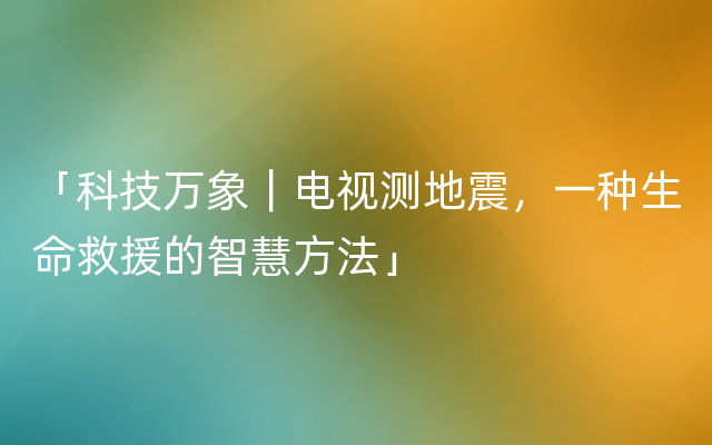 「科技万象｜电视测地震，一种生命救援的智慧方法」